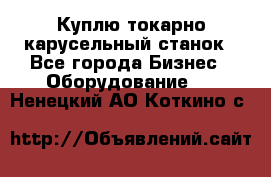 Куплю токарно-карусельный станок - Все города Бизнес » Оборудование   . Ненецкий АО,Коткино с.